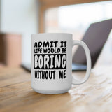 Admit It Life Would Be Boring Without Me | Humor, Funny, Coffee Lover, Tea Cup | White Ceramic Novelty 11/15oz Mug