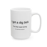 I Got A Dig Bick You Read That Wrong | Funny, Novelty, Humor, Coffee, Tea Cup | White Ceramic Novelty 11/15oz Mug