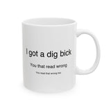 I Got A Dig Bick You Read That Wrong | Funny, Novelty, Humor, Coffee, Tea Cup | White Ceramic Novelty 11/15oz Mug