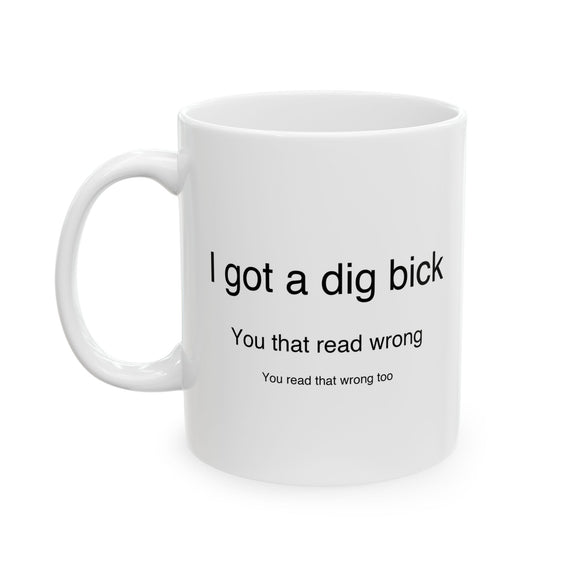 I Got A Dig Bick You Read That Wrong | Funny, Novelty, Humor, Coffee, Tea Cup | White Ceramic Novelty 11/15oz Mug