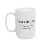 I Got A Dig Bick You Read That Wrong | Funny, Novelty, Humor, Coffee, Tea Cup | White Ceramic Novelty 11/15oz Mug