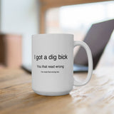 I Got A Dig Bick You Read That Wrong | Funny, Novelty, Humor, Coffee, Tea Cup | White Ceramic Novelty 11/15oz Mug