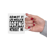 Admit It Life Would Be Boring Without Me | Humor, Funny, Coffee Lover, Tea Cup | White Ceramic Novelty 11/15oz Mug