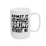 Admit It Life Would Be Boring Without Me | Humor, Funny, Coffee Lover, Tea Cup | White Ceramic Novelty 11/15oz Mug