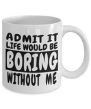 Admit It Life Would Be Boring Without Me | 11/15 oz White Ceramic Novelty BFF Gift Mug