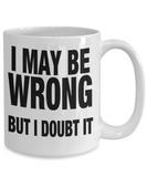 I May Be Wrong... But I Doubt It - Funny Humorous White Ceramic Mug