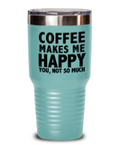 Coffee Makes Me Happy... You, Not So Much - Tumbler