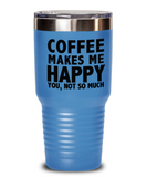 Coffee Makes Me Happy... You, Not So Much - Tumbler
