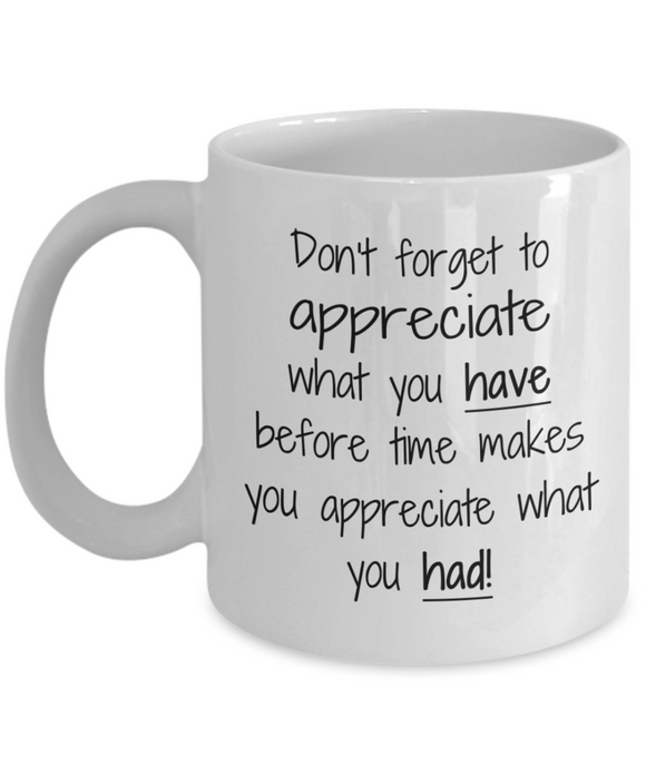 Don't Forget To Appreciate What You Have... appreciates what you had! | Ceramic Novelty Coffee Mug
