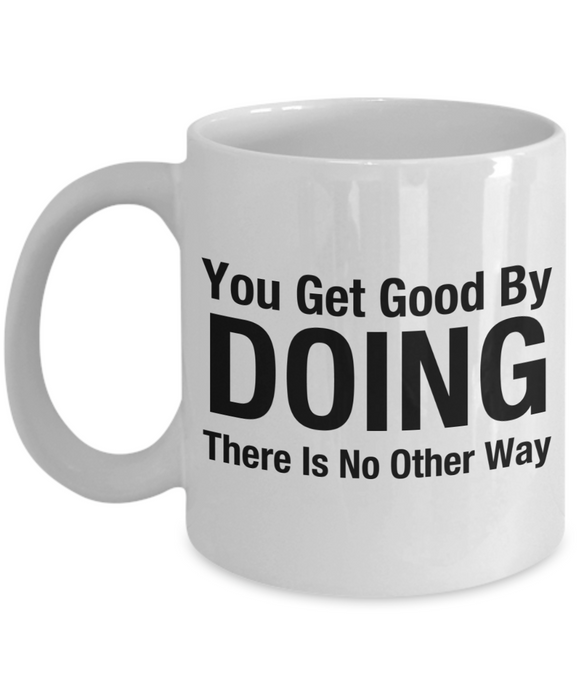 You Get Good By Doing... There Is No Other Way | White Ceramic Novelty Gift Mug