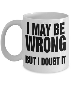 I May Be Wrong... But I Doubt It - Funny Humorous White Ceramic Mug