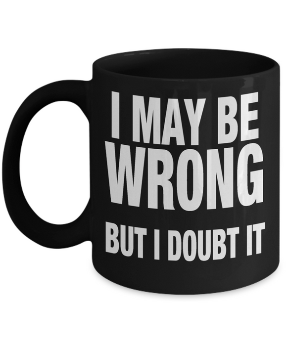 I May Be Wrong... But I Doubt It - Funny Humorous Ceramic Mug