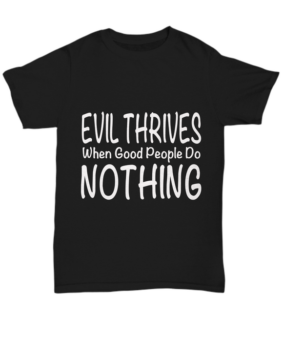 Evil Thrives When Good People Do NOTHING - Novelty Unisex T-shirt
